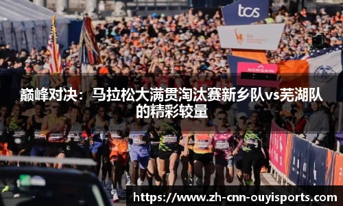 巅峰对决：马拉松大满贯淘汰赛新乡队vs芜湖队的精彩较量